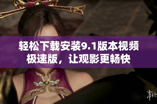 轻松下载安装9.1版本视频极速版，让观影更畅快