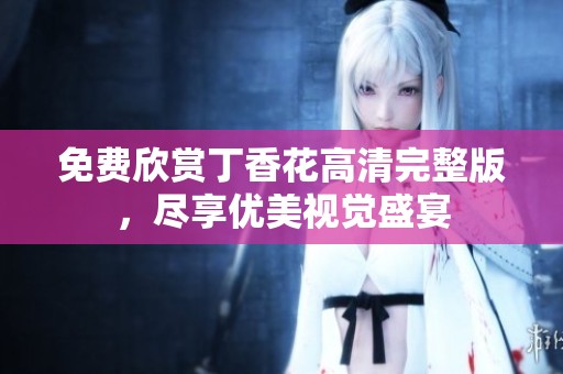 免费欣赏丁香花高清完整版，尽享优美视觉盛宴