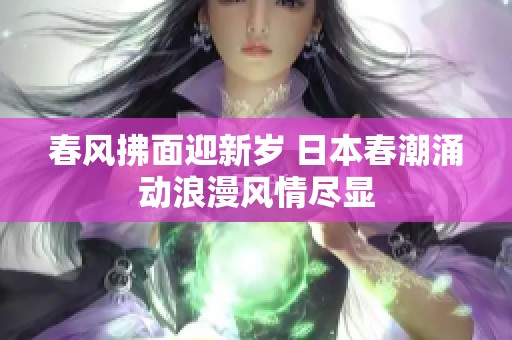 春风拂面迎新岁 日本春潮涌动浪漫风情尽显