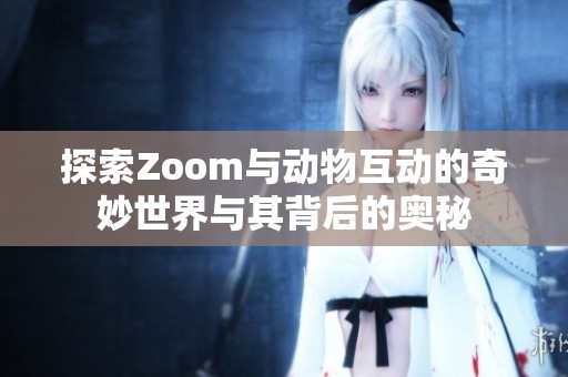 探索Zoom与动物互动的奇妙世界与其背后的奥秘