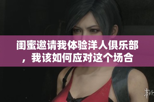 闺蜜邀请我体验洋人俱乐部，我该如何应对这个场合