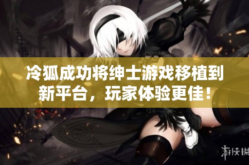 冷狐成功将绅士游戏移植到新平台，玩家体验更佳！