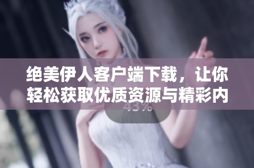 绝美伊人客户端下载，让你轻松获取优质资源与精彩内容