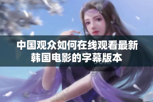 中国观众如何在线观看最新韩国电影的字幕版本