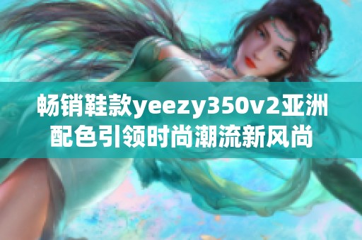 畅销鞋款yeezy350v2亚洲配色引领时尚潮流新风尚