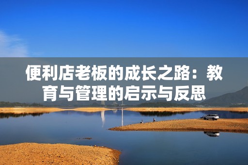 便利店老板的成长之路：教育与管理的启示与反思
