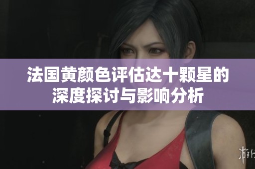 法国黄颜色评估达十颗星的深度探讨与影响分析