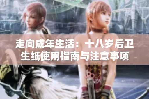 走向成年生活：十八岁后卫生纸使用指南与注意事项
