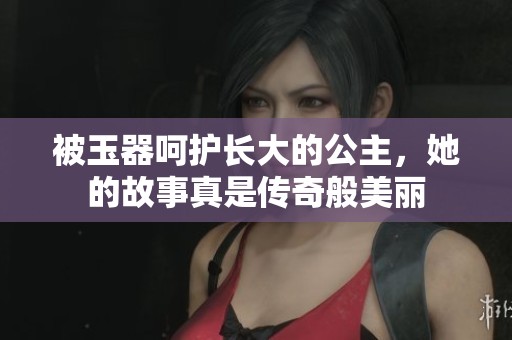 被玉器呵护长大的公主，她的故事真是传奇般美丽
