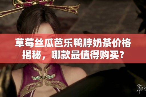 草莓丝瓜芭乐鸭脖奶茶价格揭秘，哪款最值得购买？