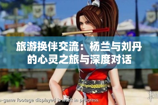 旅游换伴交流：杨兰与刘丹的心灵之旅与深度对话
