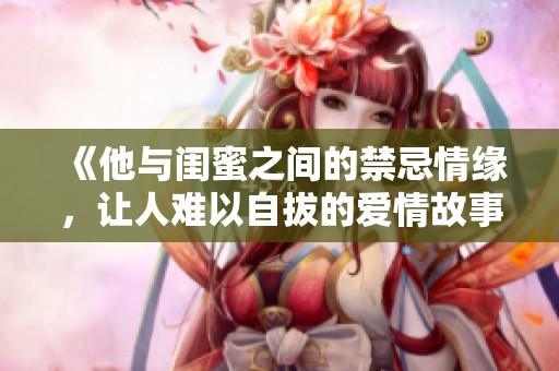 《他与闺蜜之间的禁忌情缘，让人难以自拔的爱情故事》