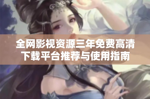 全网影视资源三年免费高清下载平台推荐与使用指南