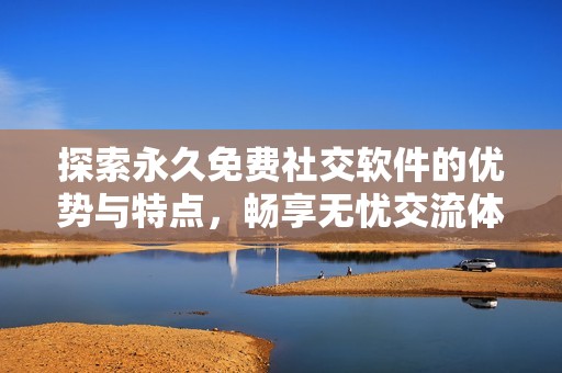 探索永久免费社交软件的优势与特点，畅享无忧交流体验