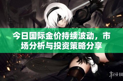 今日国际金价持续波动，市场分析与投资策略分享