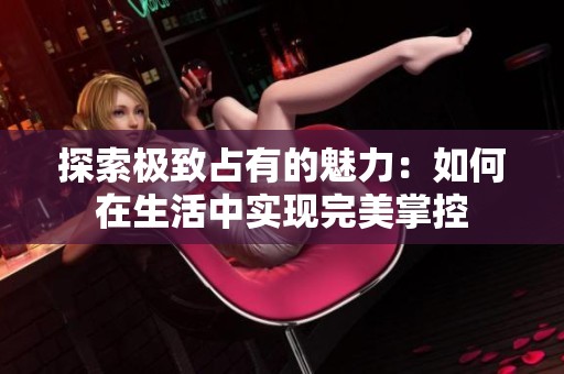 探索极致占有的魅力：如何在生活中实现完美掌控