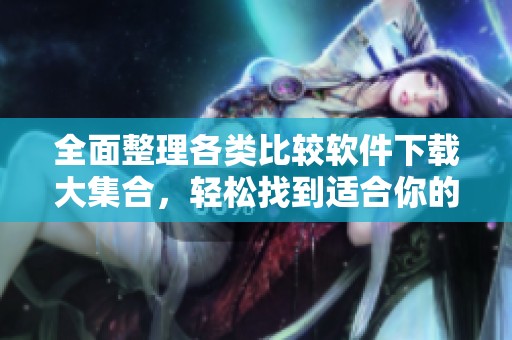 全面整理各类比较软件下载大集合，轻松找到适合你的应用
