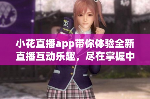 小花直播app带你体验全新直播互动乐趣，尽在掌握中