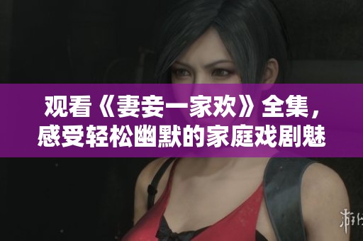 观看《妻妾一家欢》全集，感受轻松幽默的家庭戏剧魅力