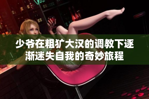 少爷在粗犷大汉的调教下逐渐迷失自我的奇妙旅程