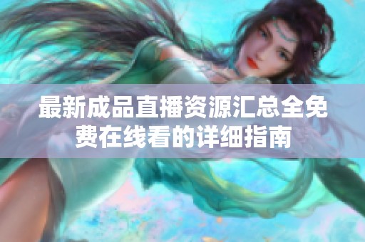 最新成品直播资源汇总全免费在线看的详细指南