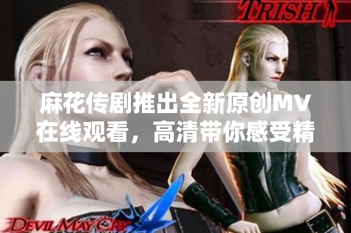 麻花传剧推出全新原创MV在线观看，高清带你感受精彩剧情
