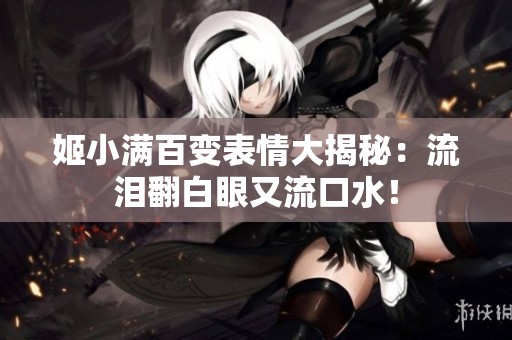 姬小满百变表情大揭秘：流泪翻白眼又流口水！