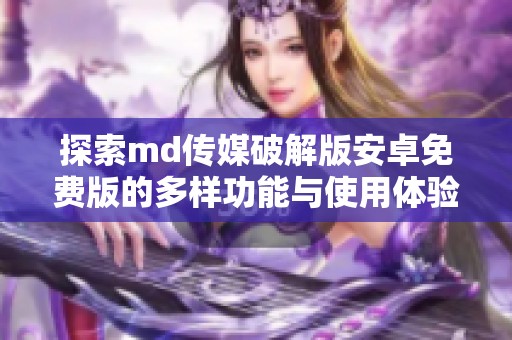 探索md传媒破解版安卓免费版的多样功能与使用体验解析