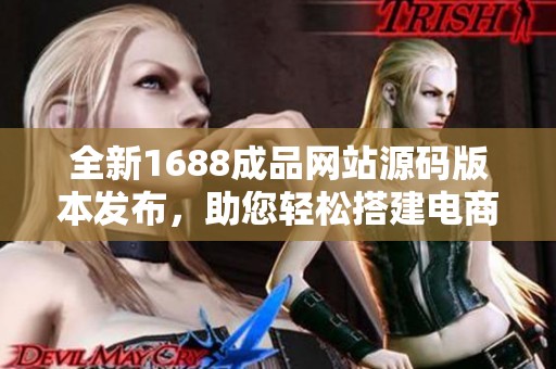 全新1688成品网站源码版本发布，助您轻松搭建电商平台