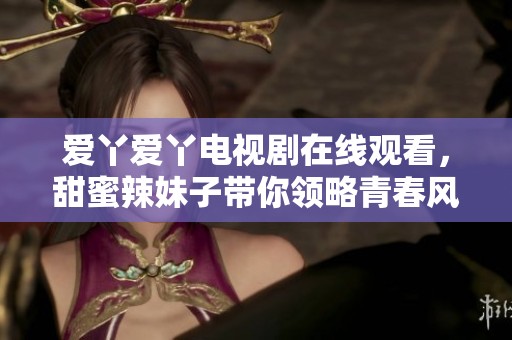 爱丫爱丫电视剧在线观看，甜蜜辣妹子带你领略青春风采