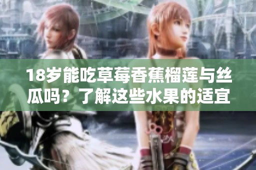18岁能吃草莓香蕉榴莲与丝瓜吗？了解这些水果的适宜性
