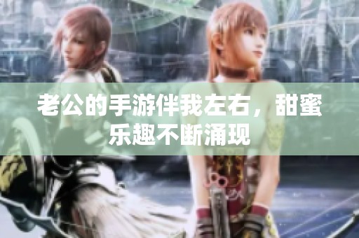 老公的手游伴我左右，甜蜜乐趣不断涌现