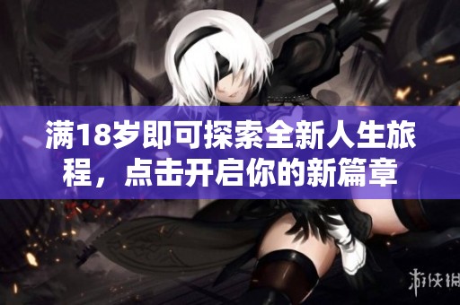 满18岁即可探索全新人生旅程，点击开启你的新篇章