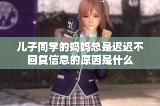 儿子同学的妈妈总是迟迟不回复信息的原因是什么