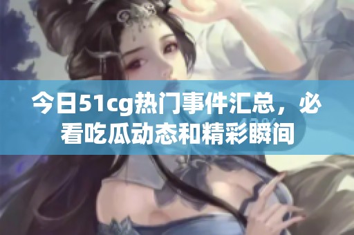 今日51cg热门事件汇总，必看吃瓜动态和精彩瞬间
