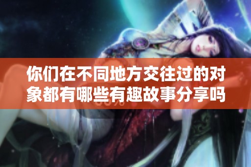 你们在不同地方交往过的对象都有哪些有趣故事分享吗