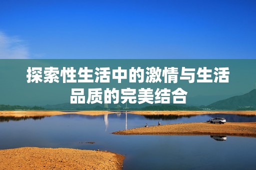 探索性生活中的激情与生活品质的完美结合