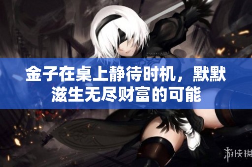 金子在桌上静待时机，默默滋生无尽财富的可能