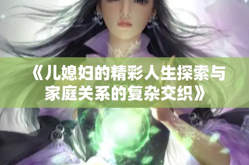 《儿媳妇的精彩人生探索与家庭关系的复杂交织》