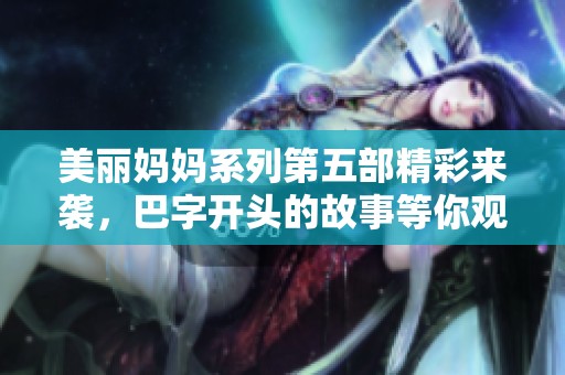 美丽妈妈系列第五部精彩来袭，巴字开头的故事等你观看