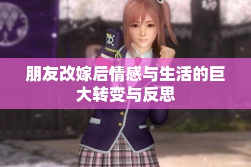 朋友改嫁后情感与生活的巨大转变与反思