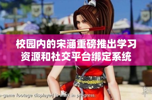 校园内的宋涵重磅推出学习资源和社交平台绑定系统