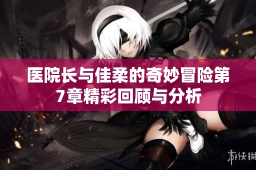 医院长与佳柔的奇妙冒险第7章精彩回顾与分析