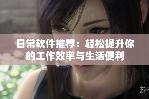 日常软件推荐：轻松提升你的工作效率与生活便利