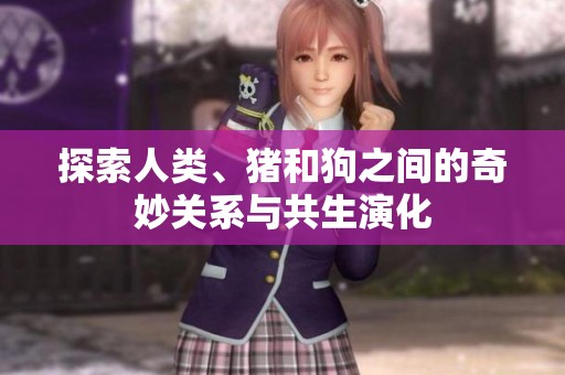 探索人类、猪和狗之间的奇妙关系与共生演化