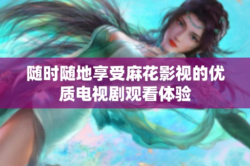 随时随地享受麻花影视的优质电视剧观看体验