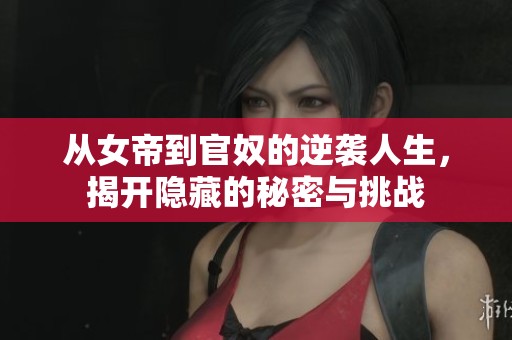 从女帝到官奴的逆袭人生，揭开隐藏的秘密与挑战