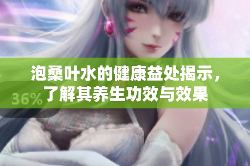 泡桑叶水的健康益处揭示，了解其养生功效与效果