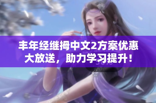丰年经继拇中文2方案优惠大放送，助力学习提升！
