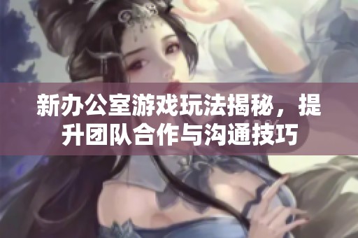 新办公室游戏玩法揭秘，提升团队合作与沟通技巧